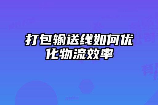 打包輸送線(xiàn)如何優(yōu)化物流效率