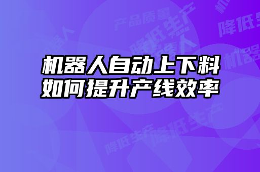 機器人自動(dòng)上下料如何提升產(chǎn)線(xiàn)效率