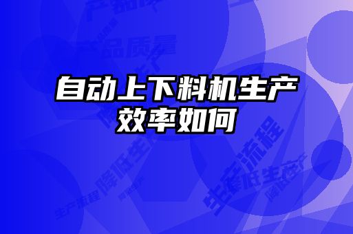 自動(dòng)上下料機生產(chǎn)效率如何