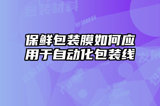 保鮮包裝膜如何應用于自動(dòng)化包裝線(xiàn)