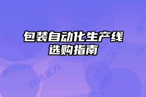 包裝自動(dòng)化生產(chǎn)線(xiàn)選購指南