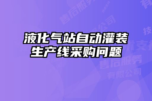 液化氣站自動(dòng)灌裝生產(chǎn)線(xiàn)采購問(wèn)題