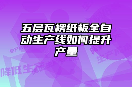 五層瓦楞紙板全自動(dòng)生產(chǎn)線(xiàn)如何提升產(chǎn)量