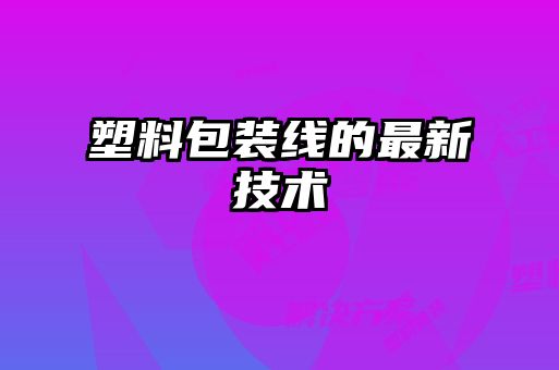 塑料包裝線(xiàn)的最新技術(shù)