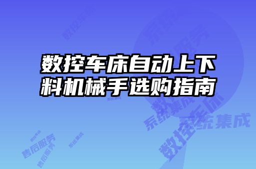 數控車(chē)床自動(dòng)上下料機械手選購指南