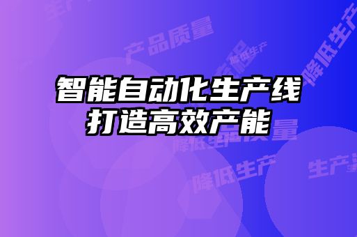 智能自動(dòng)化生產(chǎn)線(xiàn)打造高效產(chǎn)能