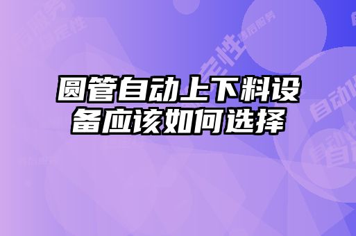 圓管自動(dòng)上下料設備應該如何選擇
