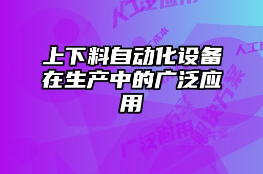 上下料自動(dòng)化設備在生產(chǎn)中的廣泛應用