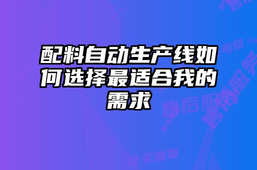 配料自動(dòng)生產(chǎn)線(xiàn)如何選擇最適合我的需求
