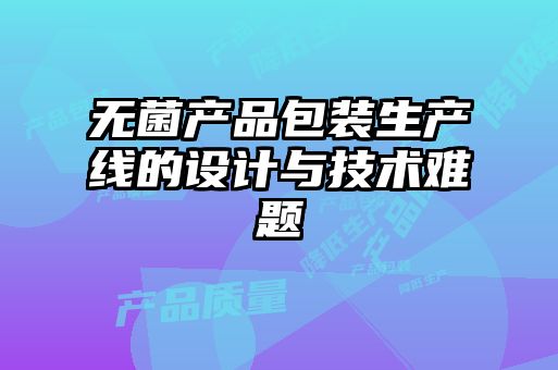 無(wú)菌產(chǎn)品包裝生產(chǎn)線(xiàn)的設計與技術(shù)難題