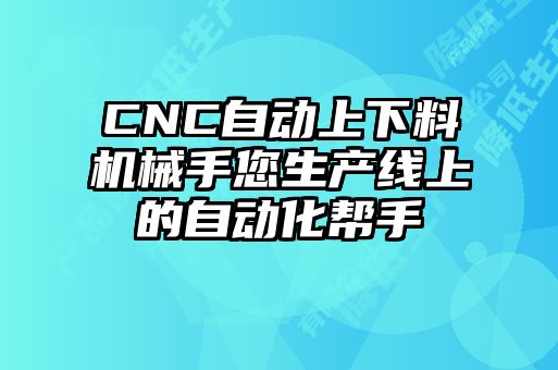 CNC自動(dòng)上下料機械手您生產(chǎn)線(xiàn)上的自動(dòng)化幫手