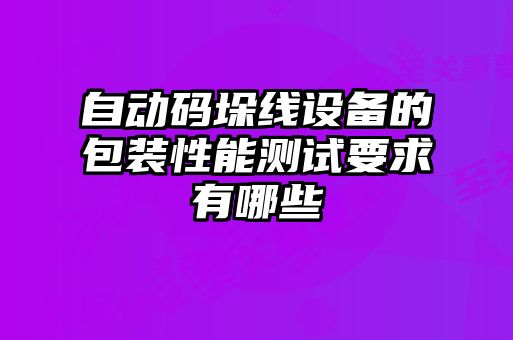 自動(dòng)碼垛線(xiàn)設備的包裝性能測試要求有哪些