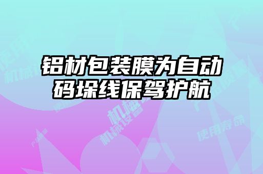 鋁材包裝膜為自動(dòng)碼垛線(xiàn)保駕護航
