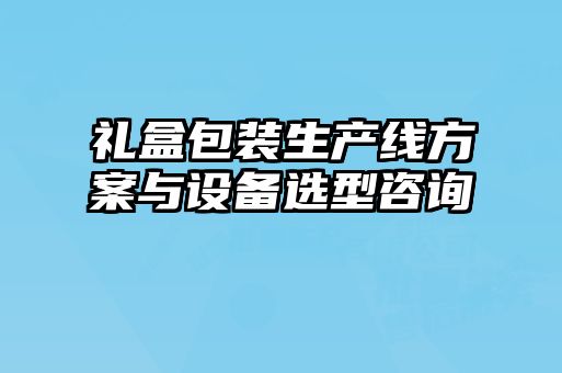 禮盒包裝生產(chǎn)線(xiàn)方案與設備選型咨詢(xún)