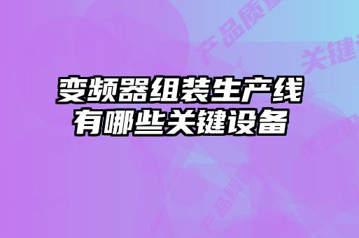 變頻器組裝生產(chǎn)線(xiàn)有哪些關(guān)鍵設備