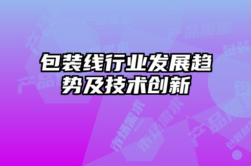 包裝線(xiàn)行業(yè)發(fā)展趨勢及技術(shù)創(chuàng  )新