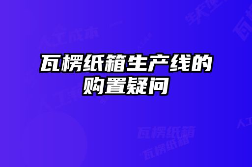 瓦楞紙箱生產(chǎn)線(xiàn)的購置疑問(wèn)