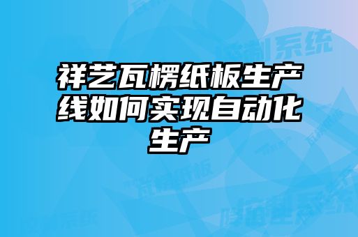 祥藝瓦楞紙板生產(chǎn)線(xiàn)如何實(shí)現自動(dòng)化生產(chǎn)