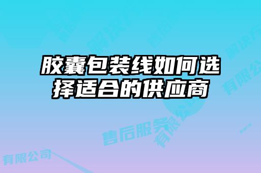 膠囊包裝線(xiàn)如何選擇適合的供應商