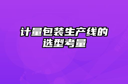 計量包裝生產(chǎn)線(xiàn)的選型考量