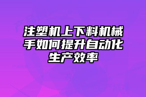 注塑機上下料機械手如何提升自動(dòng)化生產(chǎn)效率