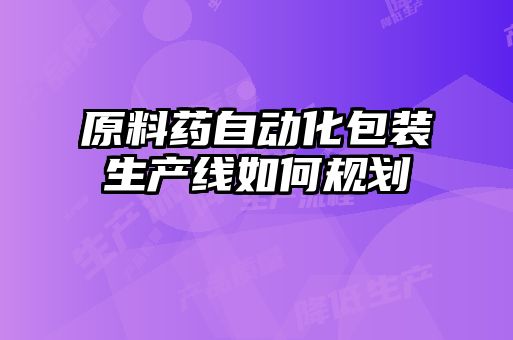 原料藥自動(dòng)化包裝生產(chǎn)線(xiàn)如何規劃