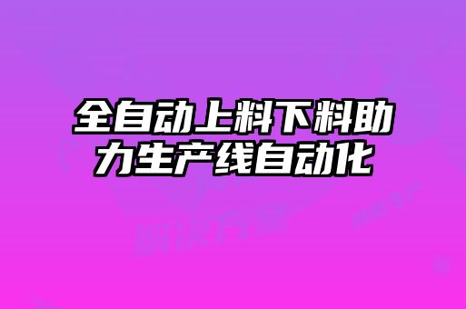 全自動(dòng)上料下料助力生產(chǎn)線(xiàn)自動(dòng)化