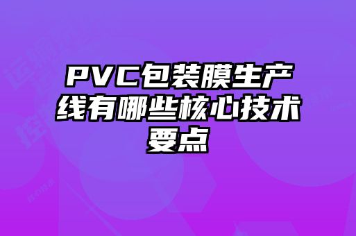 PVC包裝膜生產(chǎn)線(xiàn)有哪些核心技術(shù)要點(diǎn)