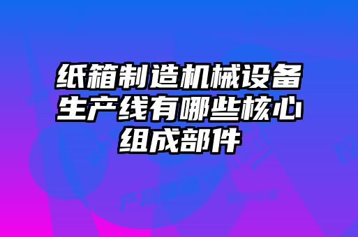 紙箱制造機械設備生產(chǎn)線(xiàn)有哪些核心組成部件