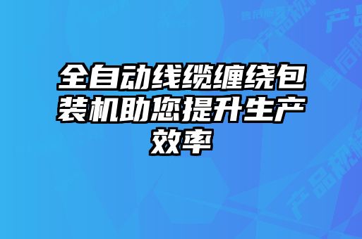 全自動(dòng)線(xiàn)纜纏繞包裝機助您提升生產(chǎn)效率