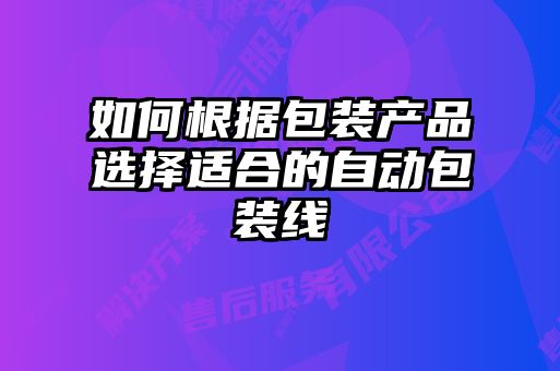 如何根據包裝產(chǎn)品選擇適合的自動(dòng)包裝線(xiàn)