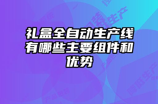 禮盒全自動(dòng)生產(chǎn)線(xiàn)有哪些主要組件和優(yōu)勢