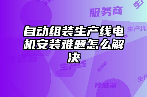 自動(dòng)組裝生產(chǎn)線(xiàn)電機安裝難題怎么解決