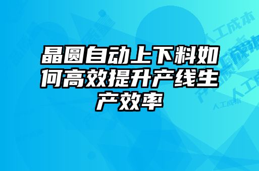 晶圓自動(dòng)上下料如何高效提升產(chǎn)線(xiàn)生產(chǎn)效率