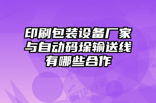 印刷包裝設備廠(chǎng)家與自動(dòng)碼垛輸送線(xiàn)有哪些合作