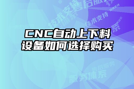 CNC自動(dòng)上下料設備如何選擇購買(mǎi)