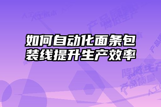 如何自動(dòng)化面條包裝線(xiàn)提升生產(chǎn)效率