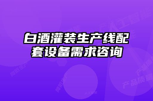 白酒灌裝生產(chǎn)線(xiàn)配套設備需求咨詢(xún)