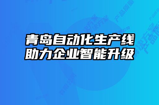 青島自動(dòng)化生產(chǎn)線(xiàn)助力企業(yè)智能升級