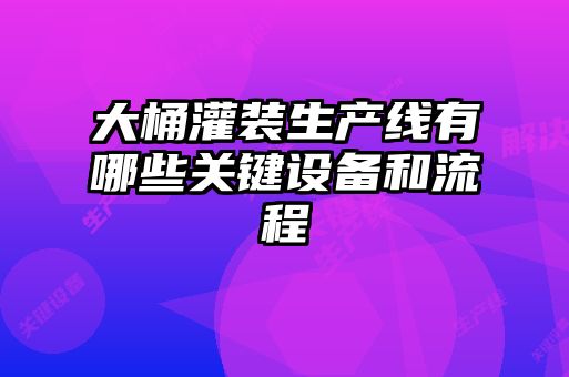 大桶灌裝生產(chǎn)線(xiàn)有哪些關(guān)鍵設備和流程