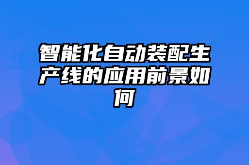 智能化自動(dòng)裝配生產(chǎn)線(xiàn)的應用前景如何