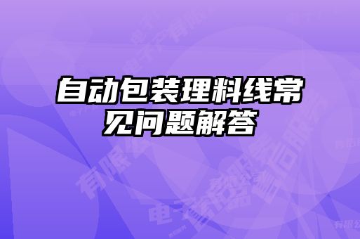 自動(dòng)包裝理料線(xiàn)常見(jiàn)問(wèn)題解答