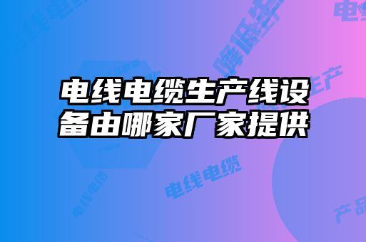 電線(xiàn)電纜生產(chǎn)線(xiàn)設備由哪家廠(chǎng)家提供