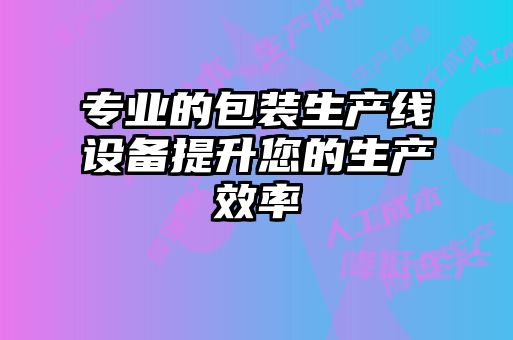 專(zhuān)業(yè)的包裝生產(chǎn)線(xiàn)設備提升您的生產(chǎn)效率
