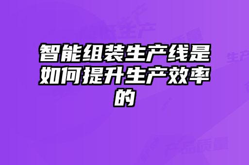 智能組裝生產(chǎn)線(xiàn)是如何提升生產(chǎn)效率的