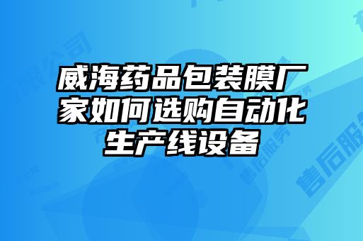 威海藥品包裝膜廠(chǎng)家如何選購自動(dòng)化生產(chǎn)線(xiàn)設備
