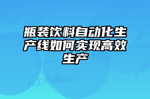 瓶裝飲料自動(dòng)化生產(chǎn)線(xiàn)如何實(shí)現高效生產(chǎn)