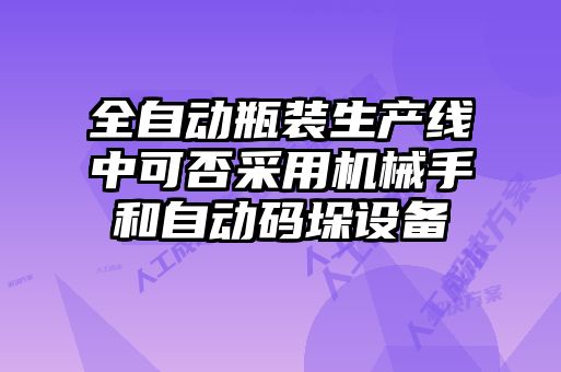全自動(dòng)瓶裝生產(chǎn)線(xiàn)中可否采用機械手和自動(dòng)碼垛設備