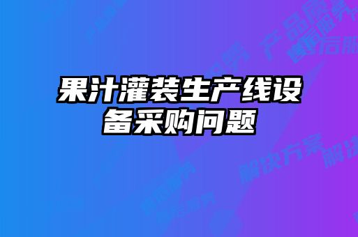 果汁灌裝生產(chǎn)線(xiàn)設備采購問(wèn)題