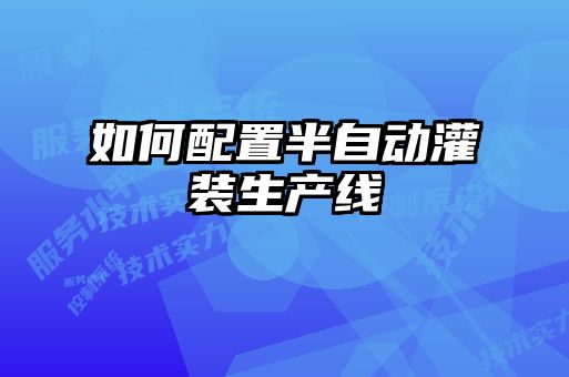 如何配置半自動(dòng)灌裝生產(chǎn)線(xiàn)
